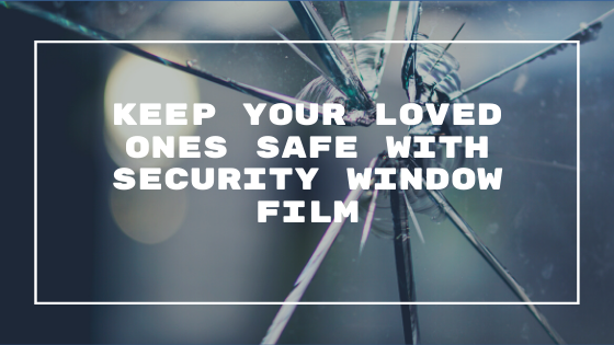 Keep Your Loved Ones Safe with Security Window Film
